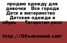 продаю одежду для девочки - Все города Дети и материнство » Детская одежда и обувь   . Татарстан респ.